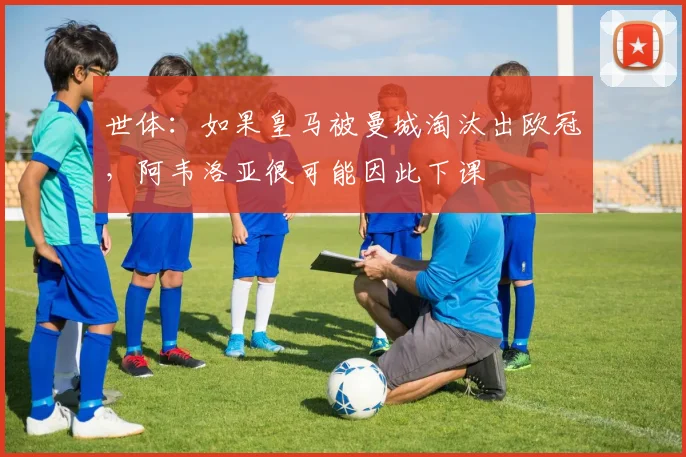 世体：如果皇马被曼城淘汰出欧冠，阿韦洛亚很可能因此下课