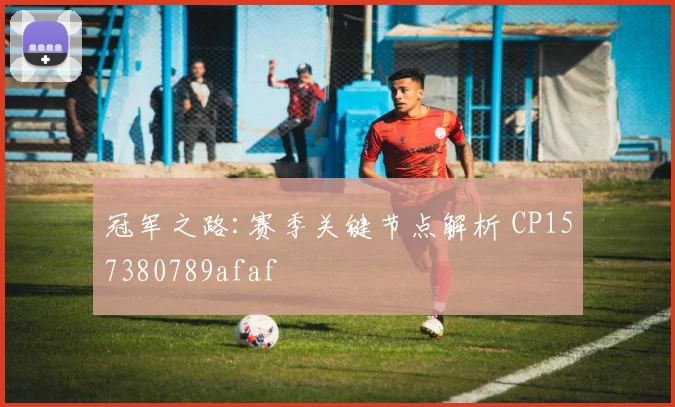 冠军之路:赛季关键节点解析 CP157380789afaf